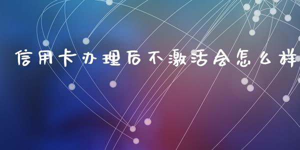信用卡办理后不激活会怎么样_https://wap.sdyuehang.cn_产经新闻_第1张