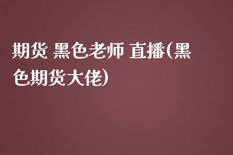 期货 黑色老师 直播(黑色期货大佬)_https://wap.sdyuehang.cn_美股行情_第1张