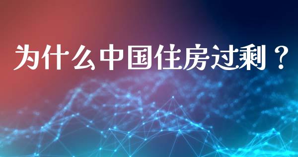 为什么中国住房过剩？_https://wap.sdyuehang.cn_美股行情_第1张