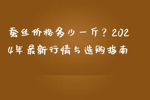 蚕丝价格多少一斤？2024年最新行情与选购指南_https://wap.sdyuehang.cn_产经新闻_第1张