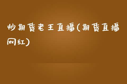 炒期货老王直播(期货直播网红)_https://wap.sdyuehang.cn_产经新闻_第1张