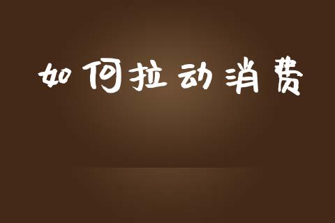 如何拉动消费_https://wap.sdyuehang.cn_债券资讯_第1张