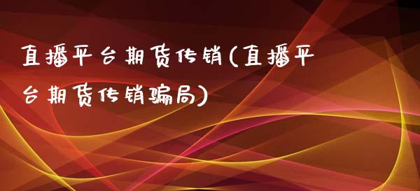 直播平台期货传销(直播平台期货传销骗局)_https://wap.sdyuehang.cn_美股行情_第1张