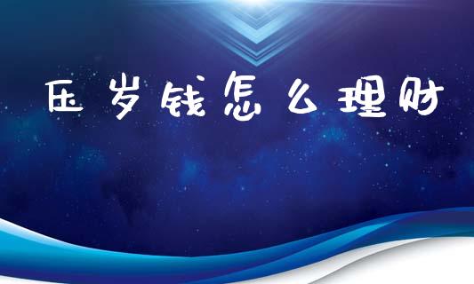 压岁钱怎么理财_https://wap.sdyuehang.cn_美股行情_第1张