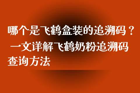 哪个是飞鹤盒装的追溯码？ 一文详解飞鹤奶粉追溯码查询方法_https://wap.sdyuehang.cn_美股行情_第1张