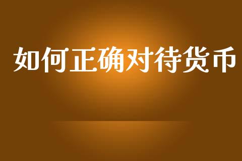 如何正确对待货币_https://wap.sdyuehang.cn_产经新闻_第1张