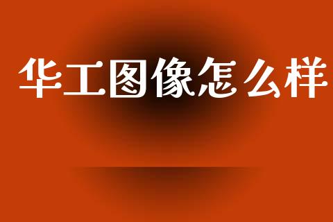 华工图像怎么样_https://wap.sdyuehang.cn_新股申购_第1张