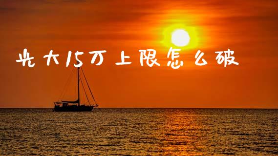 光大15万上限怎么破_https://wap.sdyuehang.cn_产经新闻_第1张