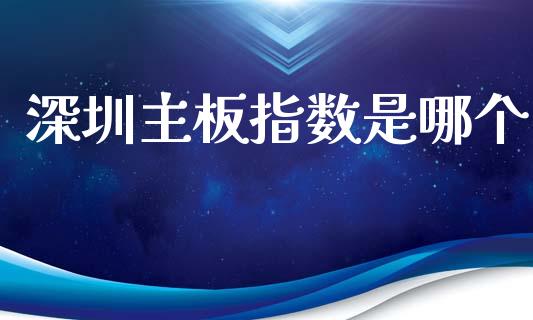 深圳主板指数是哪个_https://wap.sdyuehang.cn_债券资讯_第1张