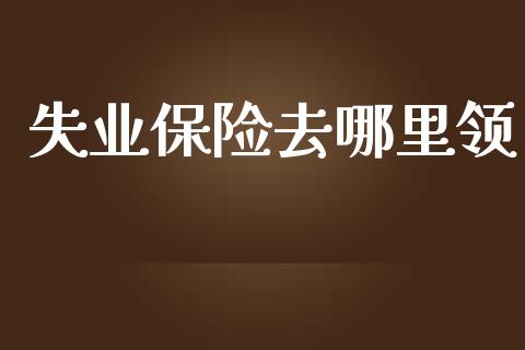 失业保险去哪里领_https://wap.sdyuehang.cn_产经新闻_第1张