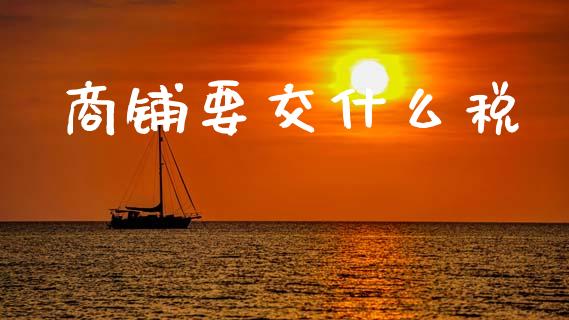 商铺要交什么税_https://wap.sdyuehang.cn_产经新闻_第1张