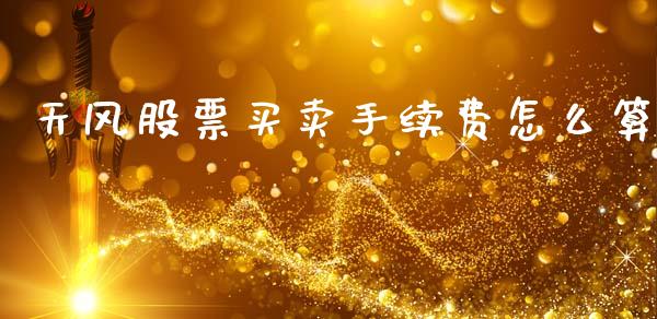 天风股票买卖手续费怎么算_https://wap.sdyuehang.cn_产经新闻_第1张