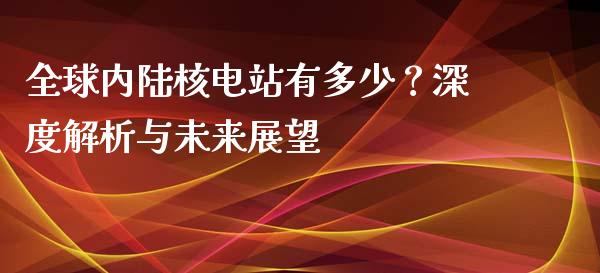 全球内陆核电站有多少？深度解析与未来展望_https://wap.sdyuehang.cn_美股行情_第1张