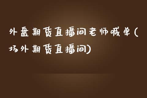 外盘期货直播间老师喊单(场外期货直播间)_https://wap.sdyuehang.cn_美股行情_第1张