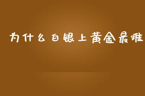 为什么白银上黄金最难_https://wap.sdyuehang.cn_产经新闻_第1张
