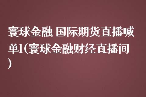 寰球金融 国际期货直播喊单l(寰球金融财经直播间)_https://wap.sdyuehang.cn_新股申购_第1张