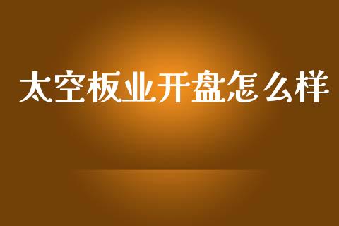 太空板业开盘怎么样_https://wap.sdyuehang.cn_产经新闻_第1张