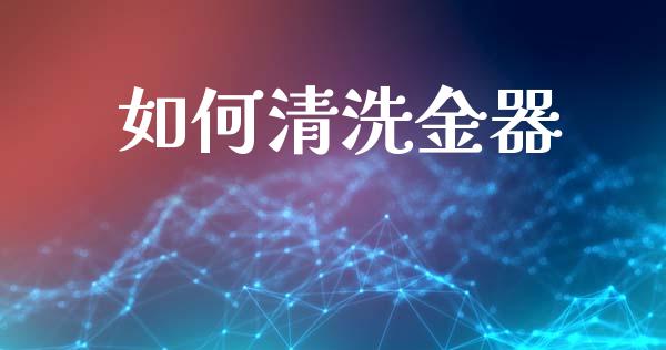 如何清洗金器_https://wap.sdyuehang.cn_美股行情_第1张