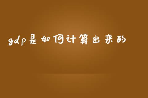 gdp是如何计算出来的_https://wap.sdyuehang.cn_债券资讯_第1张