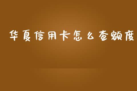 华夏信用卡怎么查额度_https://wap.sdyuehang.cn_产经新闻_第1张