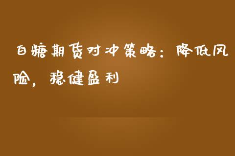 白糖期货对冲策略：降低风险，稳健盈利_https://wap.sdyuehang.cn_产经新闻_第1张