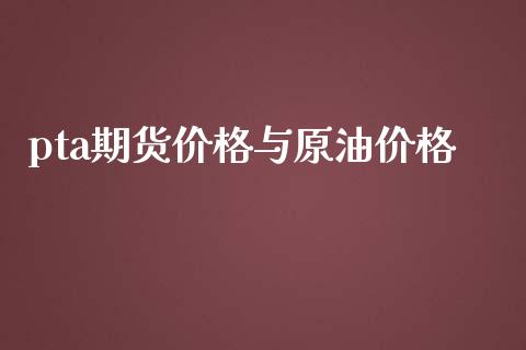 pta期货价格与原油价格_https://wap.sdyuehang.cn_产经新闻_第1张