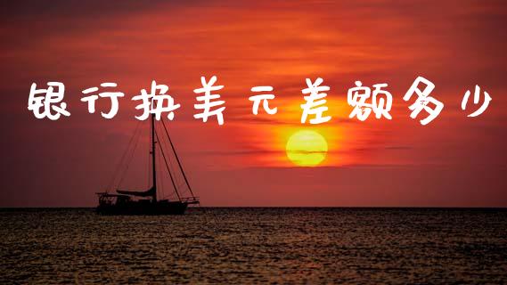 银行换美元差额多少_https://wap.sdyuehang.cn_新股申购_第1张
