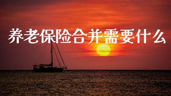 养老保险合并需要什么_https://wap.sdyuehang.cn_产经新闻_第1张