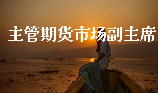 主管期货市场副主席_https://wap.sdyuehang.cn_产经新闻_第1张