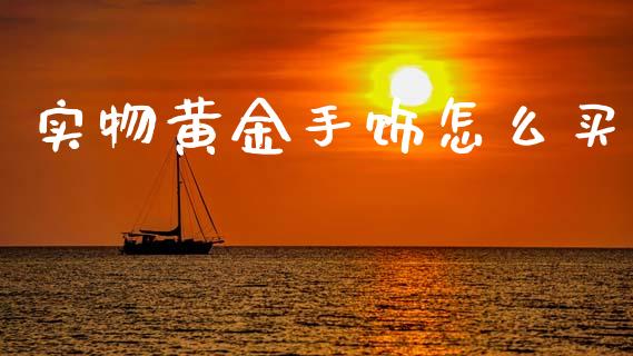 实物黄金手饰怎么买_https://wap.sdyuehang.cn_产经新闻_第1张