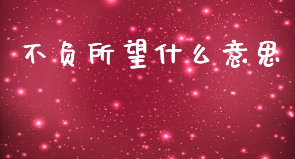 不负所望什么意思_https://wap.sdyuehang.cn_产经新闻_第1张