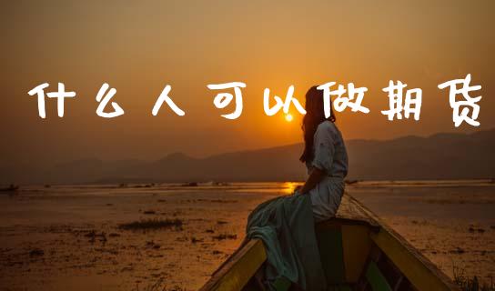 什么人可以做期货_https://wap.sdyuehang.cn_产经新闻_第1张
