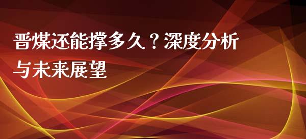 晋煤还能撑多久？深度分析与未来展望_https://wap.sdyuehang.cn_美股行情_第1张