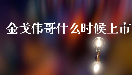 金戈伟哥什么时候上市_https://wap.sdyuehang.cn_产经新闻_第1张
