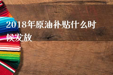 2018年原油补贴什么时候发放_https://wap.sdyuehang.cn_产经新闻_第1张
