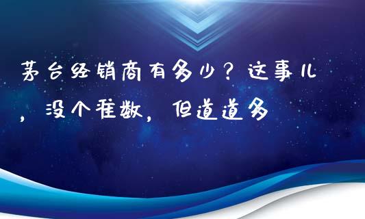 茅台经销商有多少？这事儿，没个准数，但道道多_https://wap.sdyuehang.cn_新股申购_第1张