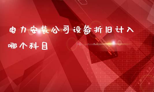 电力安装公司设备折旧计入哪个科目_https://wap.sdyuehang.cn_美股行情_第1张