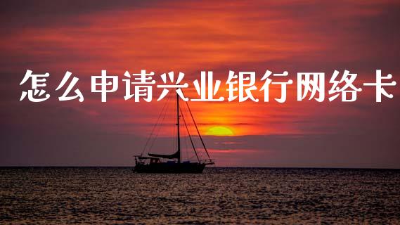 怎么申请兴业银行网络卡_https://wap.sdyuehang.cn_产经新闻_第1张