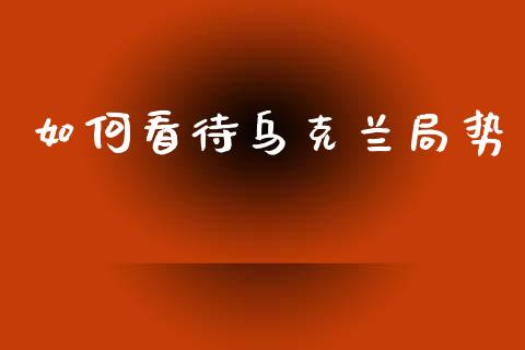 如何看待乌克兰局势_https://wap.sdyuehang.cn_产经新闻_第1张