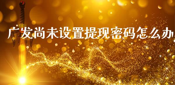 广发尚未设置提现密码怎么办_https://wap.sdyuehang.cn_产经新闻_第1张