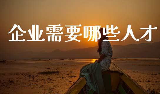 企业需要哪些人才_https://wap.sdyuehang.cn_美股行情_第1张
