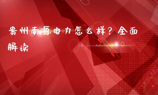 贵州南源电力怎么样?全面解读_美股行情_第1张_产经新闻_债券资讯_新股申购_美股行情 贵州南源电力怎么样?全面解读_https://wap.sdyuehang.cn_美股行情_第1张
