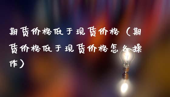 期货价格低于现货价格（期货价格低于现货价格怎么操作）_https://wap.sdyuehang.cn_债券资讯_第1张