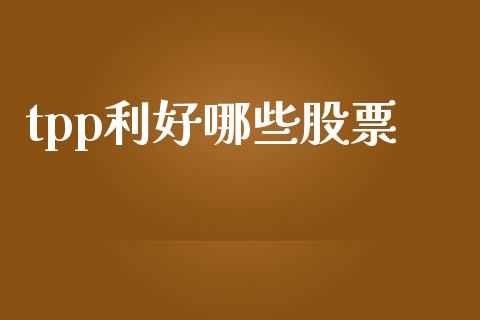 tpp利好哪些股票_https://wap.sdyuehang.cn_美股行情_第1张
