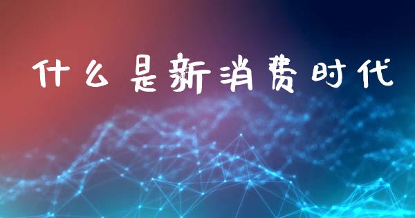 什么是新消费时代_https://wap.sdyuehang.cn_产经新闻_第1张
