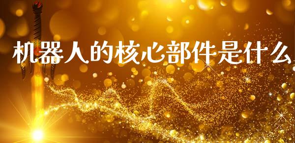 机器人的核心部件是什么_https://wap.sdyuehang.cn_新股申购_第1张