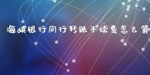 海峡银行同行转账手续费怎么算_https://wap.sdyuehang.cn_产经新闻_第1张