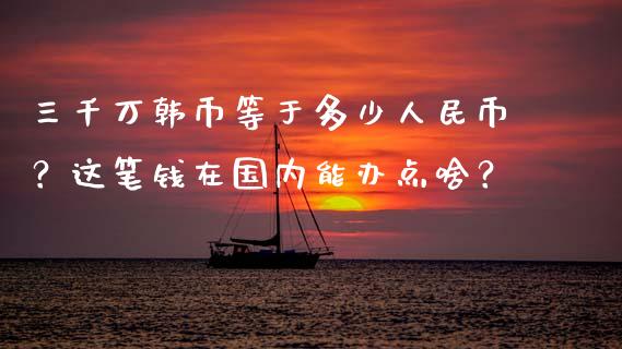 三千万韩币等于多少人民币？这笔钱在国内能办点啥？_https://wap.sdyuehang.cn_新股申购_第1张