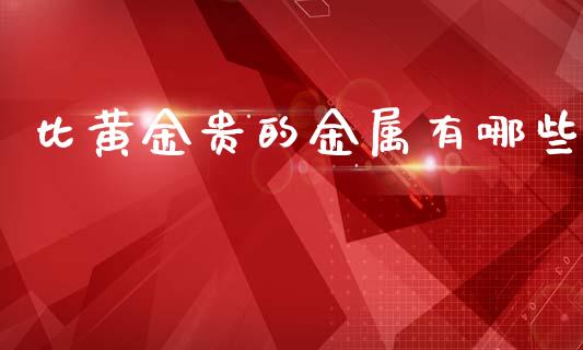 比黄金贵的金属有哪些_https://wap.sdyuehang.cn_产经新闻_第1张