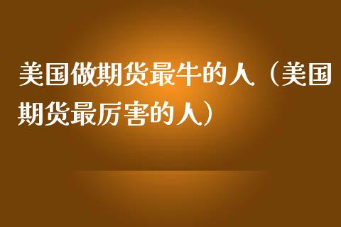美国做期货最牛的人（美国期货最厉害的人）_https://wap.sdyuehang.cn_美股行情_第1张